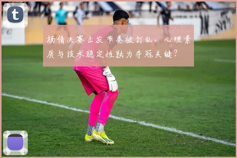 杨倩决赛击发节奏被打乱，心理素质与技术稳定性孰为夺冠关键？