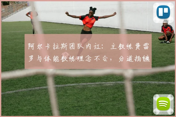 阿尔卡拉斯团队内讧：主教练费雷罗与体能教练理念不合，分道扬镳在即