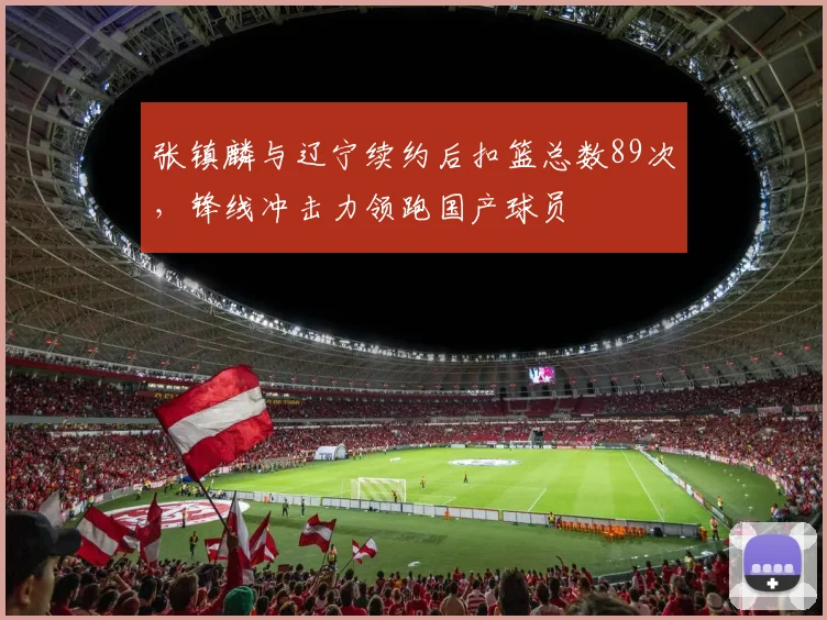 张镇麟与辽宁续约后扣篮总数89次，锋线冲击力领跑国产球员