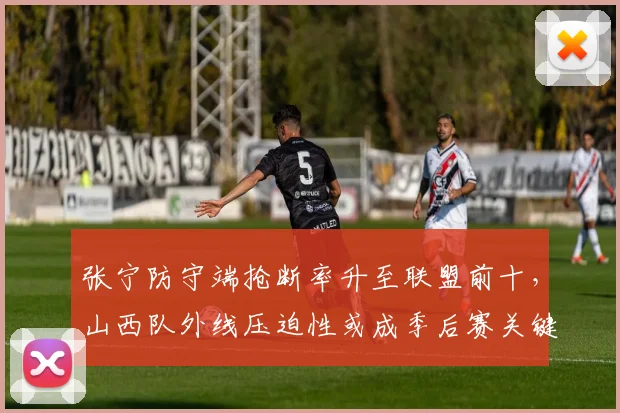 张宁防守端抢断率升至联盟前十，山西队外线压迫性或成季后赛关键
