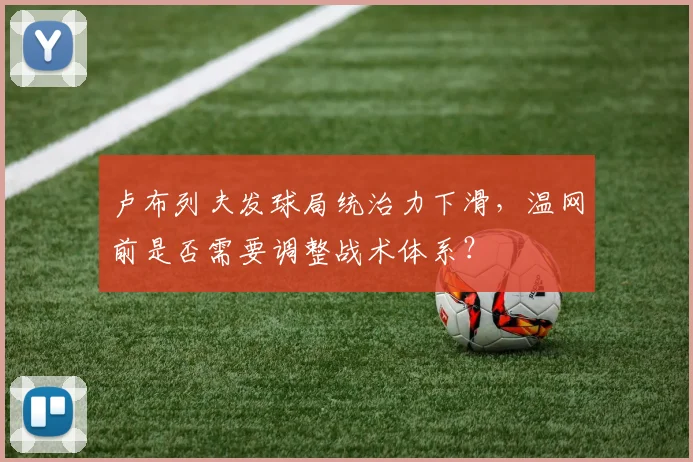 卢布列夫发球局统治力下滑,温网前是否需要调整战术体系?