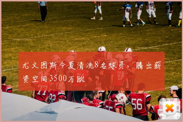 尤文图斯今夏清洗8名球员，腾出薪资空间3500万欧