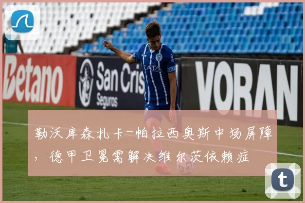 勒沃库森扎卡-帕拉西奥斯中场屏障，德甲卫冕需解决维尔茨依赖症