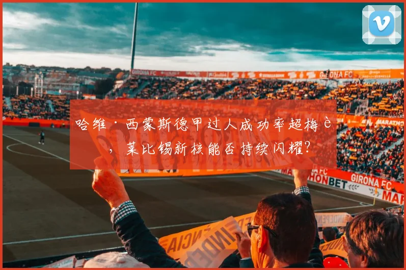 哈维·西蒙斯德甲过人成功率超梅西，莱比锡新核能否持续闪耀？