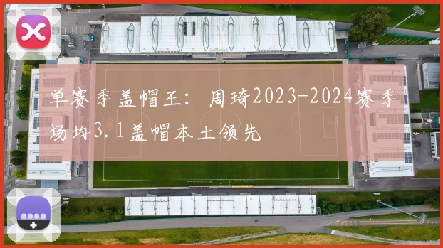 单赛季盖帽王：周琦2023-2024赛季场均3.1盖帽本土领先